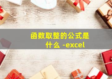 函数取整的公式是什么 -excel